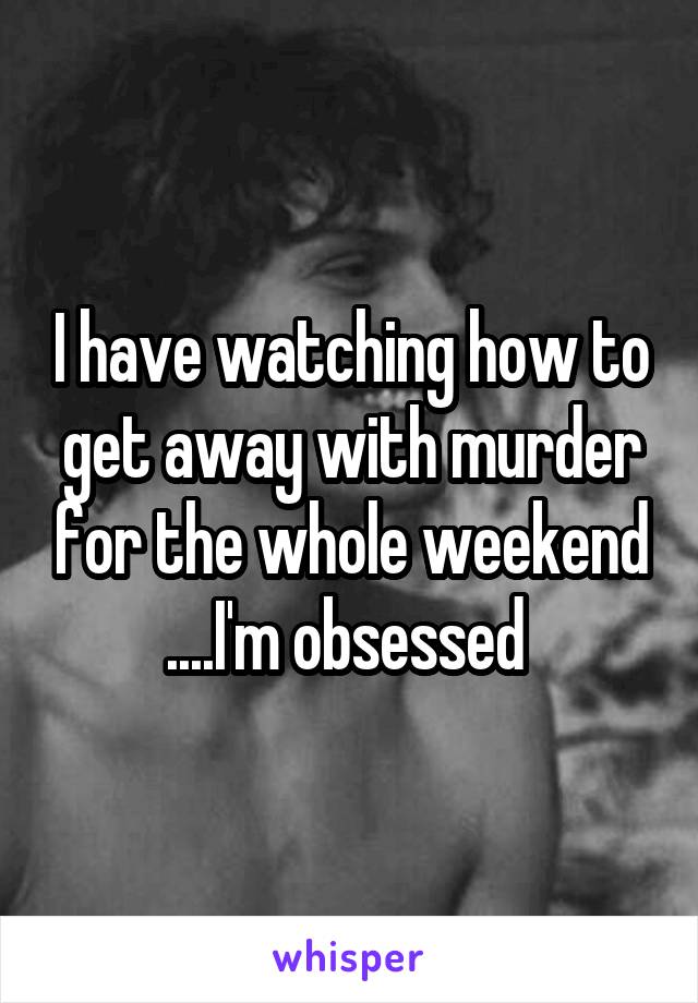 I have watching how to get away with murder for the whole weekend ....I'm obsessed 