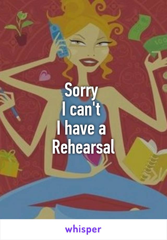 Sorry 
I can't 
I have a 
Rehearsal