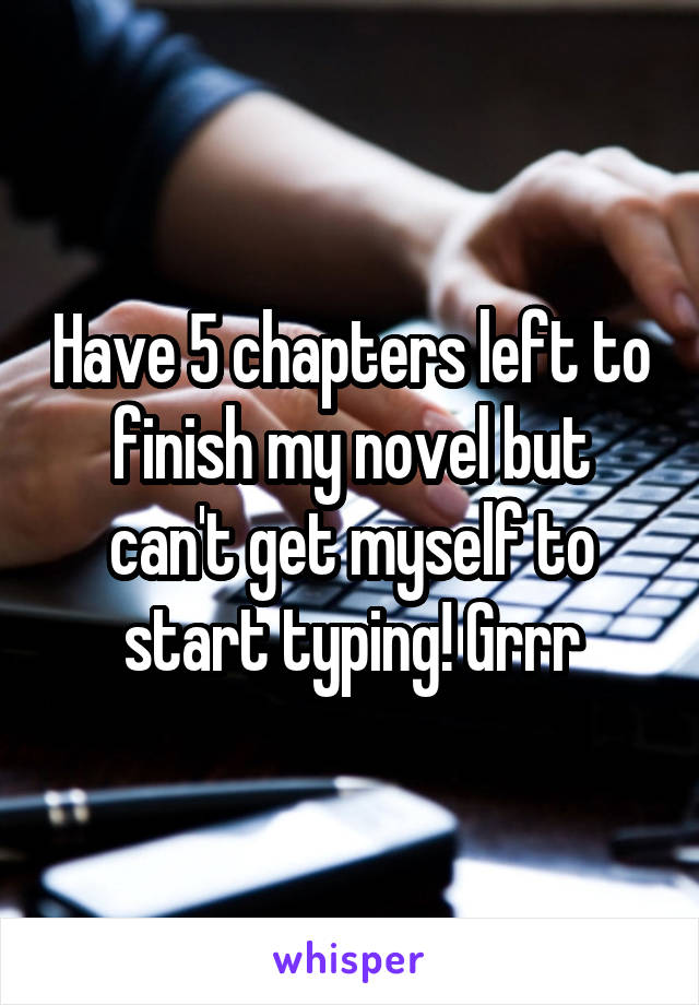 Have 5 chapters left to finish my novel but can't get myself to start typing! Grrr