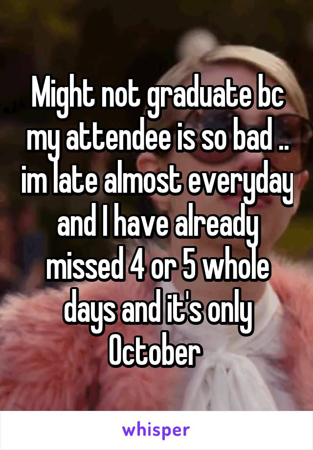 Might not graduate bc my attendee is so bad .. im late almost everyday and I have already missed 4 or 5 whole days and it's only October 