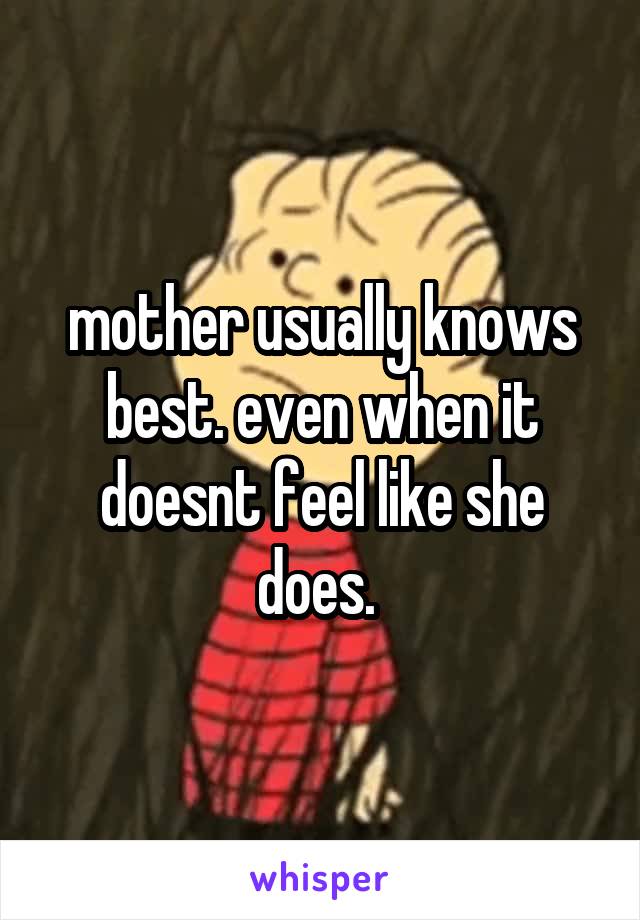 mother usually knows best. even when it doesnt feel like she does. 