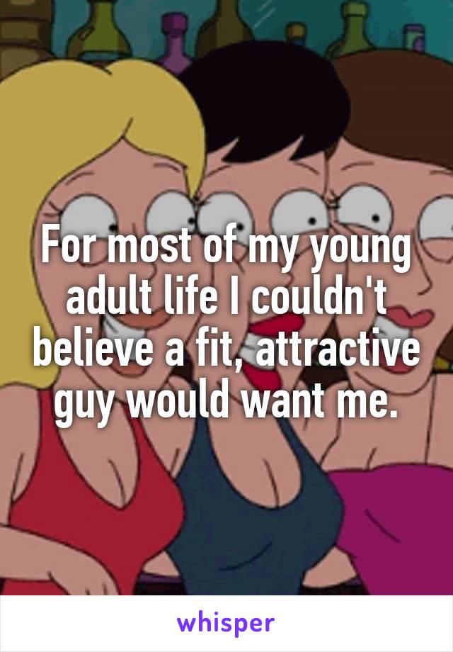 For most of my young adult life I couldn't believe a fit, attractive guy would want me.