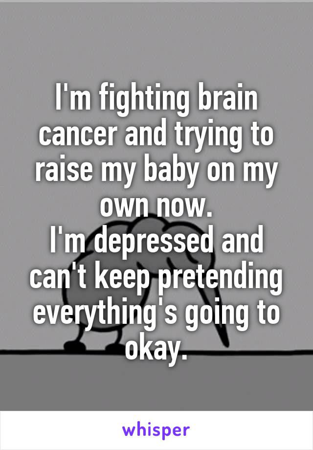 I'm fighting brain cancer and trying to raise my baby on my own now.
I'm depressed and can't keep pretending everything's going to okay.
