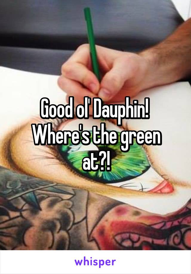 Good ol' Dauphin! 
Where's the green at?!