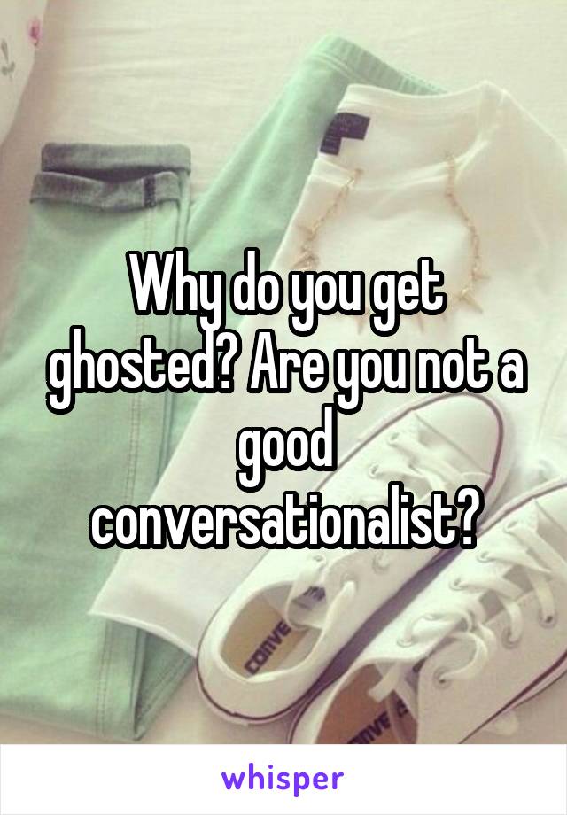 Why do you get ghosted? Are you not a good conversationalist?
