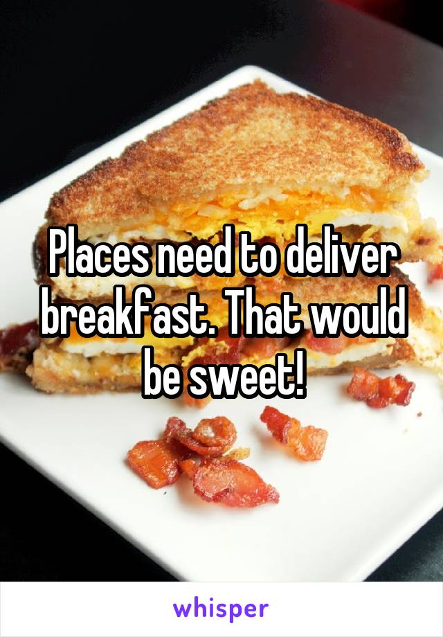 Places need to deliver breakfast. That would be sweet!