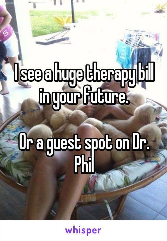 I see a huge therapy bill in your future.

Or a guest spot on Dr. Phil