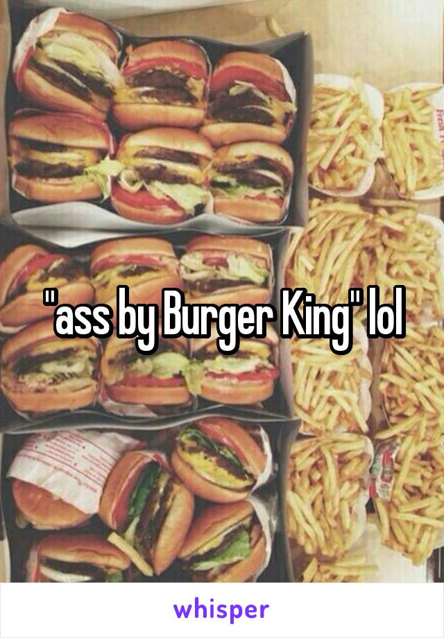 "ass by Burger King" lol