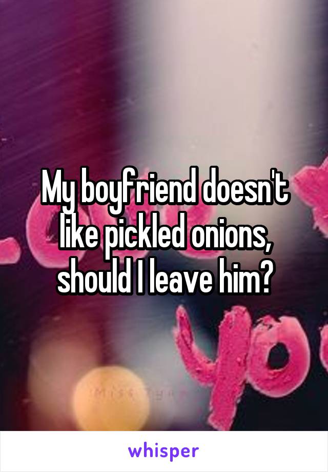 My boyfriend doesn't like pickled onions, should I leave him?