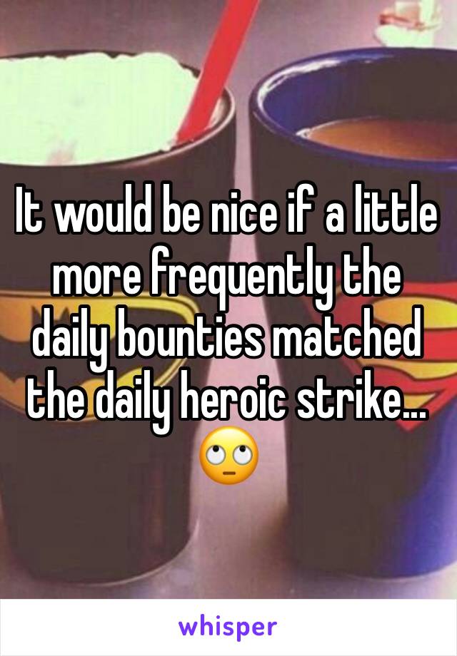 It would be nice if a little more frequently the daily bounties matched the daily heroic strike... 🙄