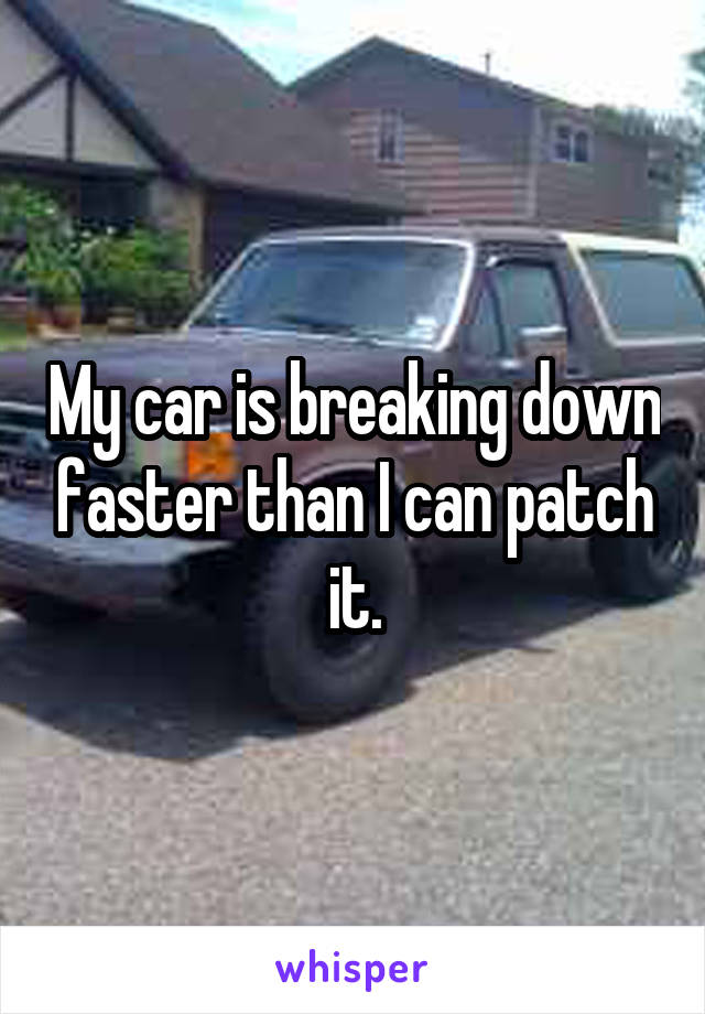 My car is breaking down faster than I can patch it.