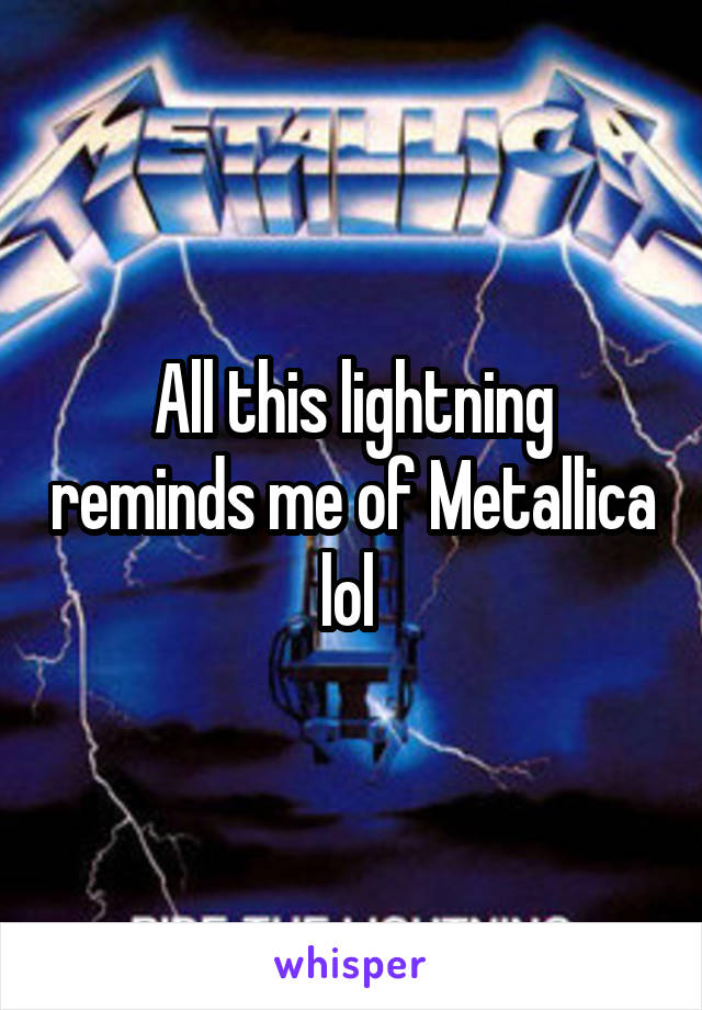 All this lightning reminds me of Metallica lol 