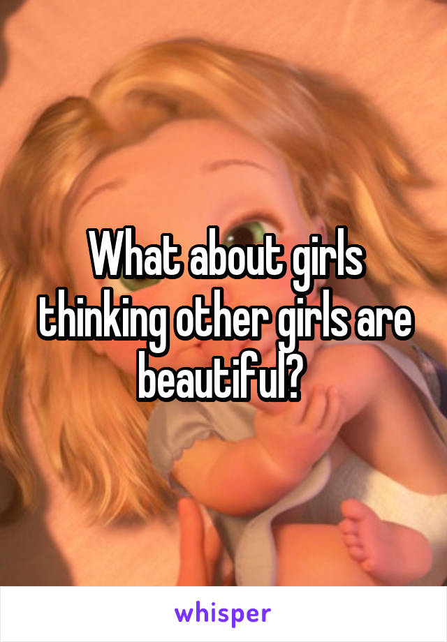 What about girls thinking other girls are beautiful? 