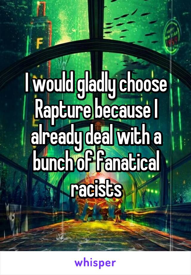 I would gladly choose Rapture because I already deal with a bunch of fanatical racists