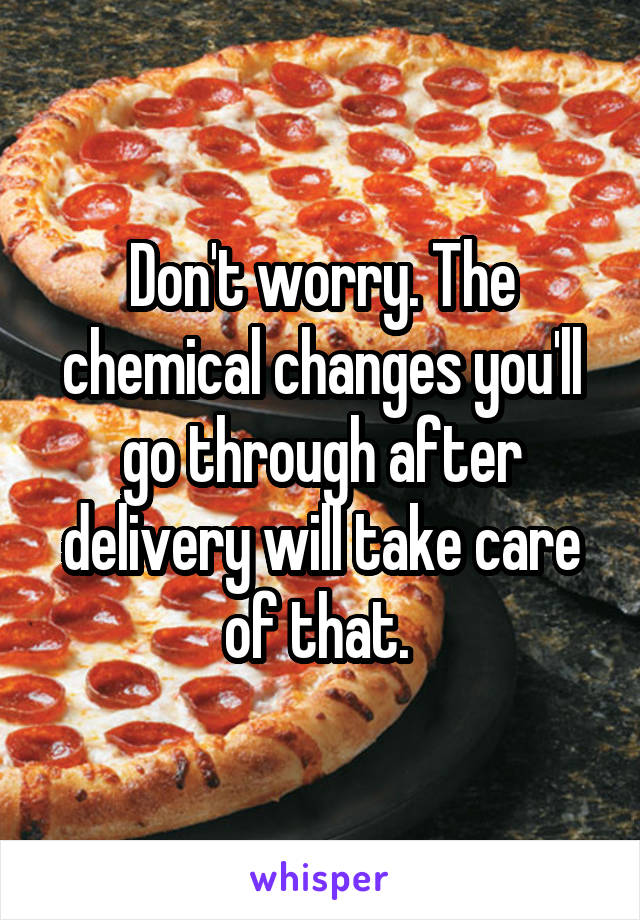Don't worry. The chemical changes you'll go through after delivery will take care of that. 