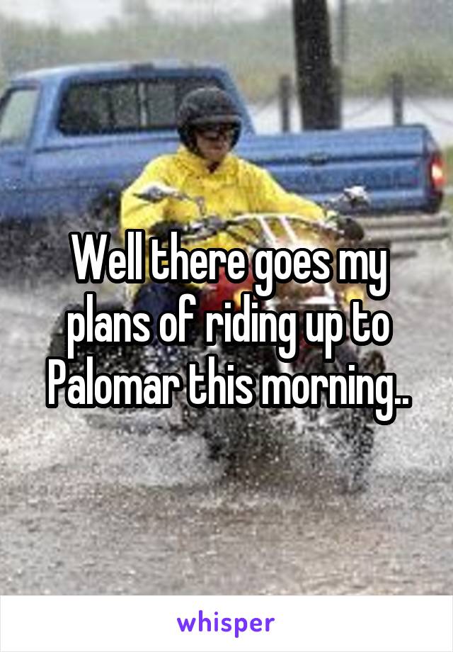 Well there goes my plans of riding up to Palomar this morning..