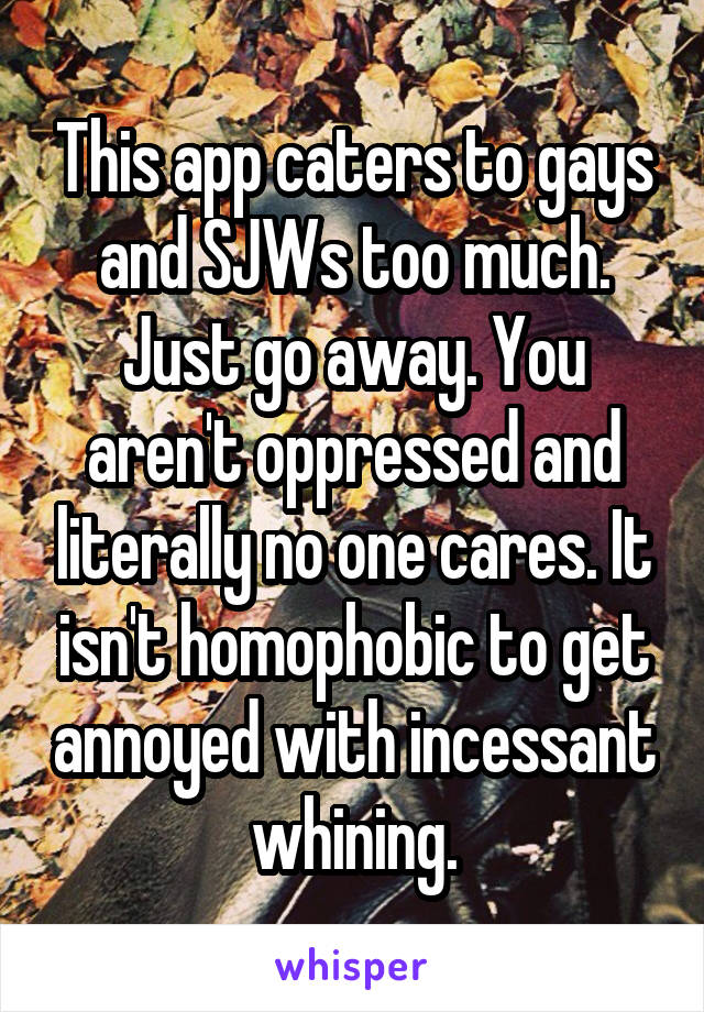 This app caters to gays and SJWs too much. Just go away. You aren't oppressed and literally no one cares. It isn't homophobic to get annoyed with incessant whining.