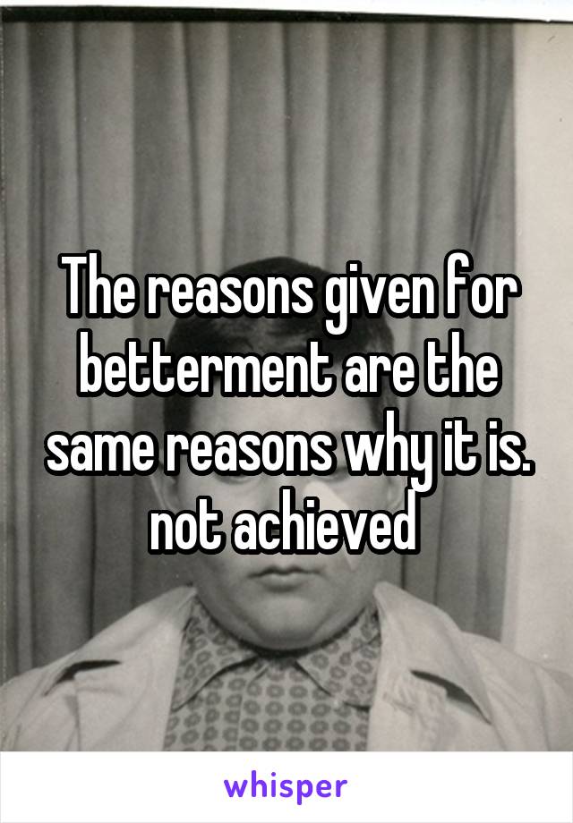 The reasons given for betterment are the same reasons why it is. not achieved 