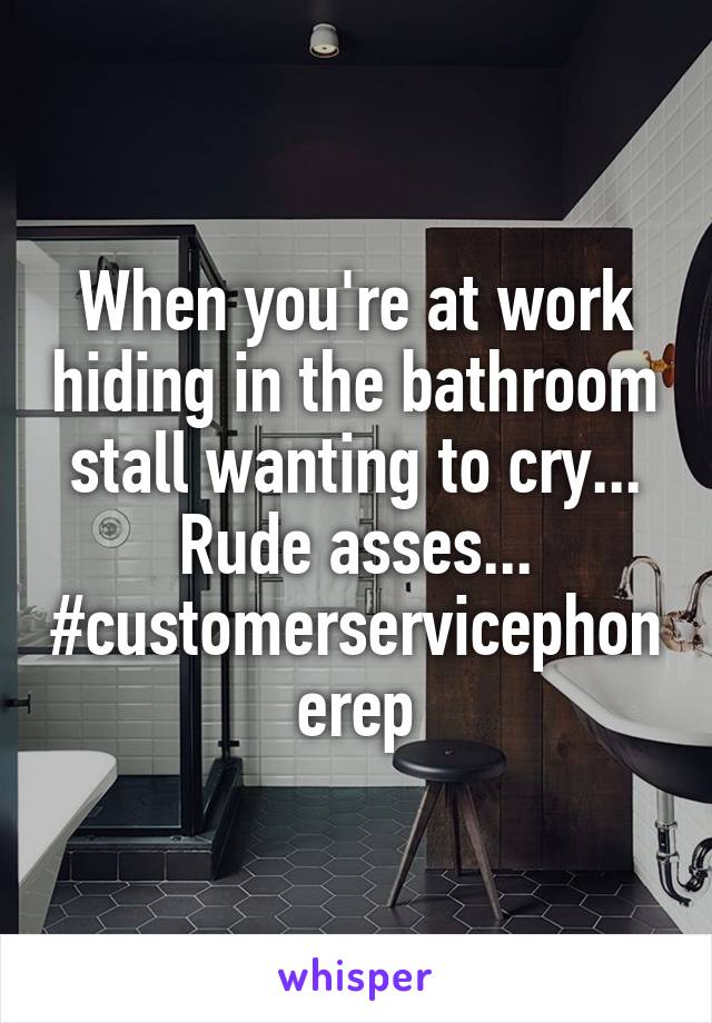 When you're at work hiding in the bathroom stall wanting to cry... Rude asses... #customerservicephonerep