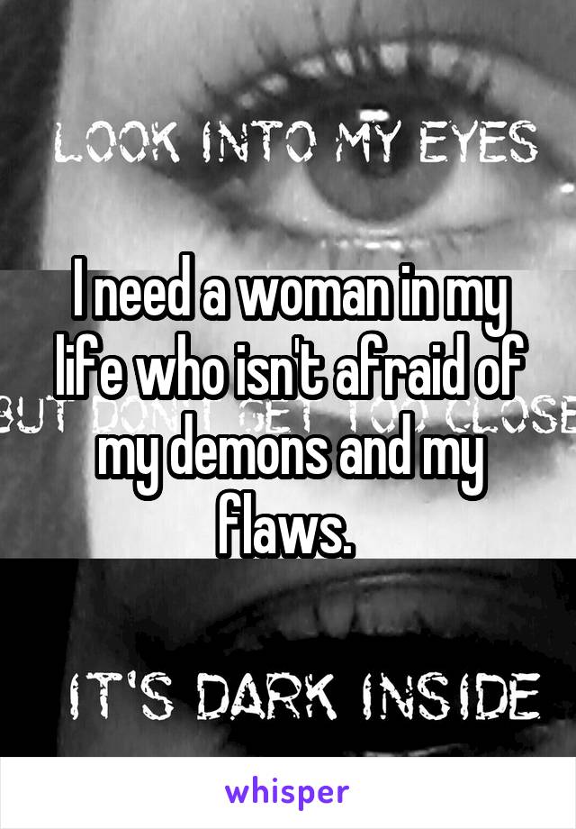 I need a woman in my life who isn't afraid of my demons and my flaws. 
