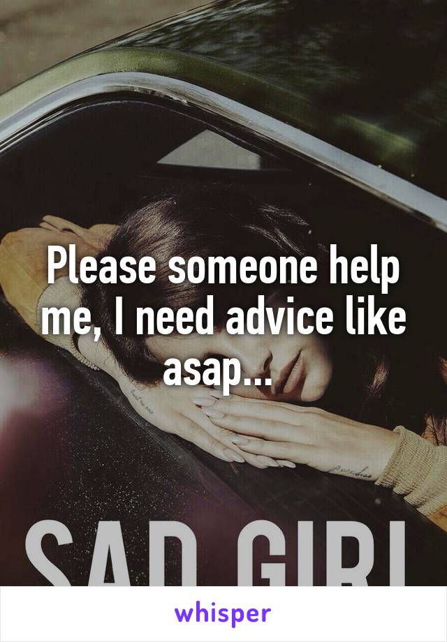 Please someone help me, I need advice like asap... 