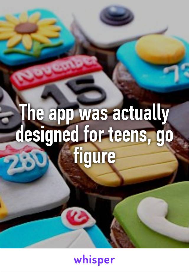 The app was actually designed for teens, go figure