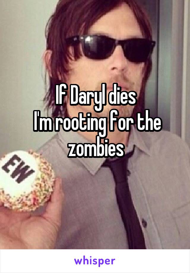 If Daryl dies
 I'm rooting for the zombies
