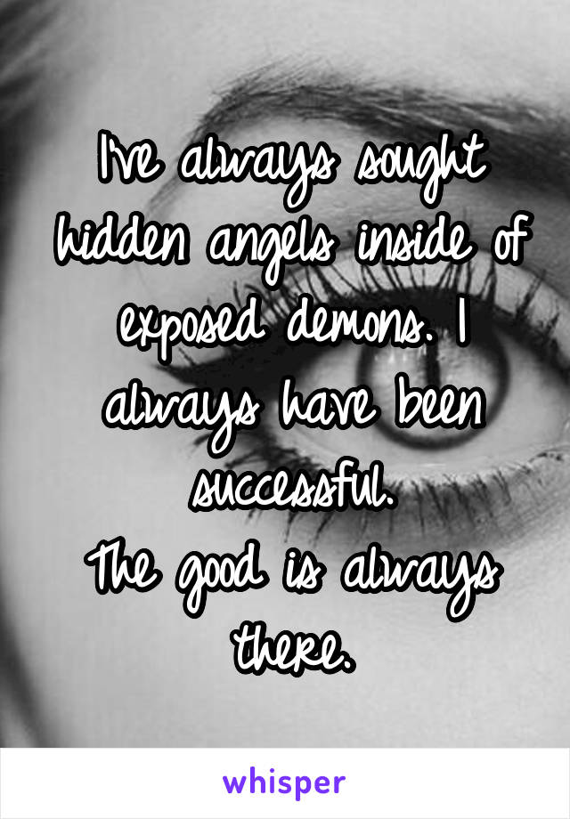 I've always sought hidden angels inside of exposed demons. I always have been successful.
The good is always there.