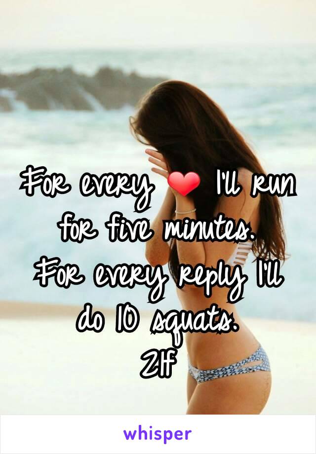 For every ❤ I'll run for five minutes.
For every reply I'll do 10 squats.
21f