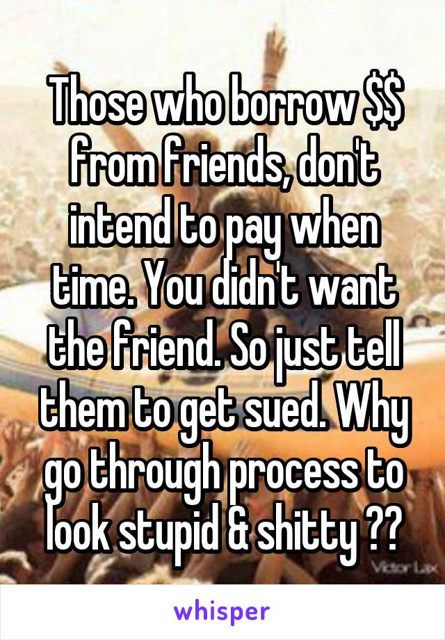 Those who borrow $$ from friends, don't intend to pay when time. You didn't want the friend. So just tell them to get sued. Why go through process to look stupid & shitty ??