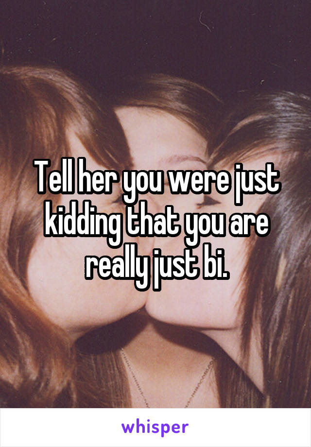 Tell her you were just kidding that you are really just bi.