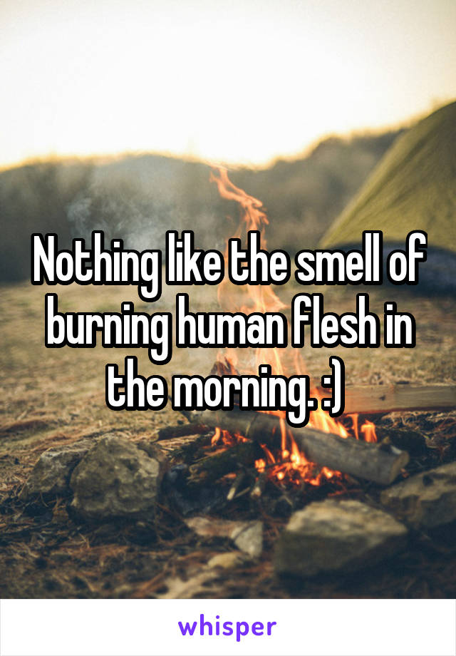 Nothing like the smell of burning human flesh in the morning. :) 