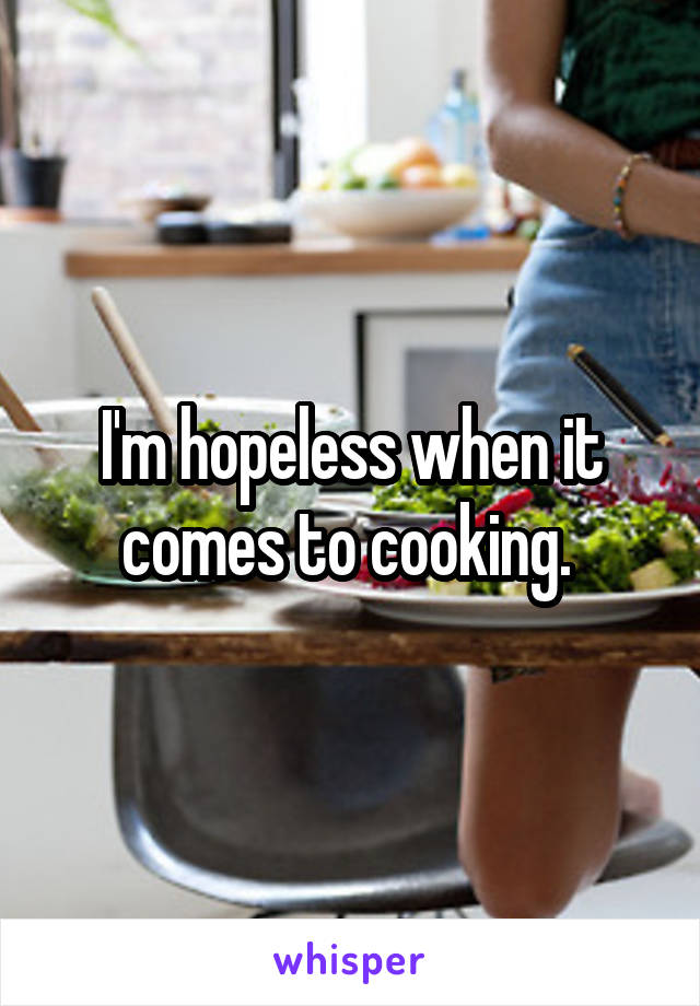I'm hopeless when it comes to cooking. 