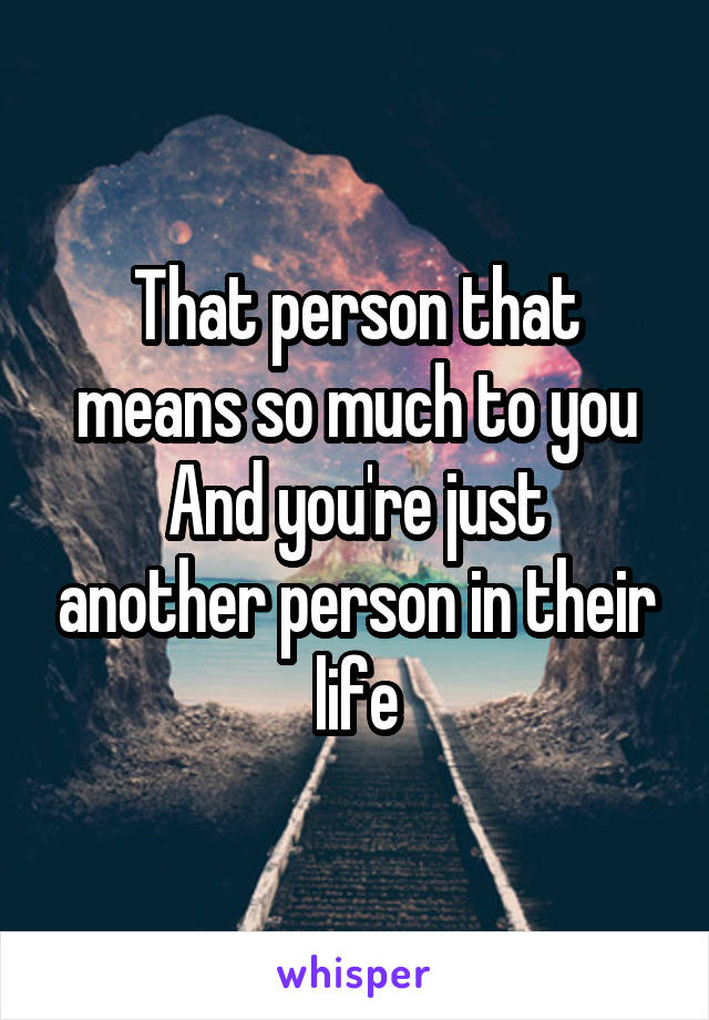 That person that means so much to you
And you're just another person in their life