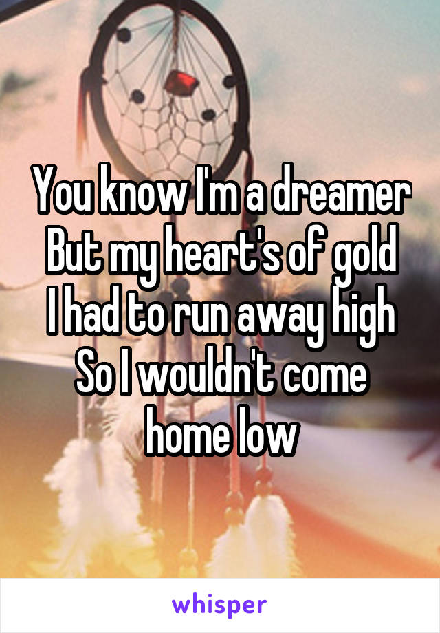 You know I'm a dreamer
But my heart's of gold
I had to run away high
So I wouldn't come home low
