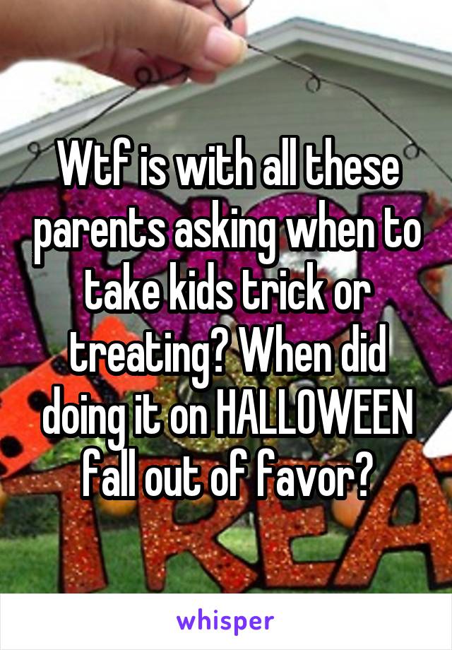 Wtf is with all these parents asking when to take kids trick or treating? When did doing it on HALLOWEEN fall out of favor?