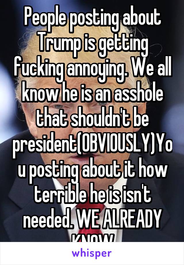 People posting about Trump is getting fucking annoying. We all know he is an asshole that shouldn't be president(OBVIOUSLY)You posting about it how terrible he is isn't needed. WE ALREADY KNOW