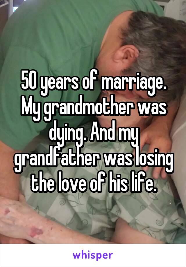 50 years of marriage. My grandmother was dying. And my grandfather was losing the love of his life.