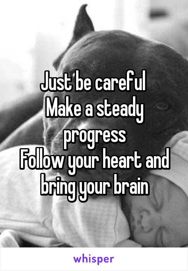 Just be careful 
Make a steady progress
Follow your heart and bring your brain