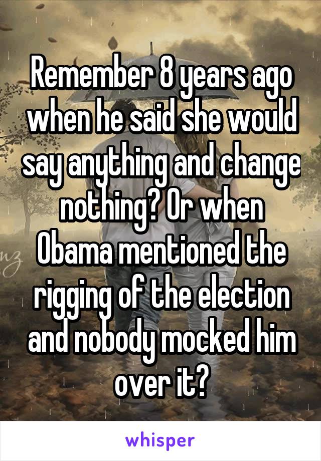 Remember 8 years ago when he said she would say anything and change nothing? Or when Obama mentioned the rigging of the election and nobody mocked him over it?