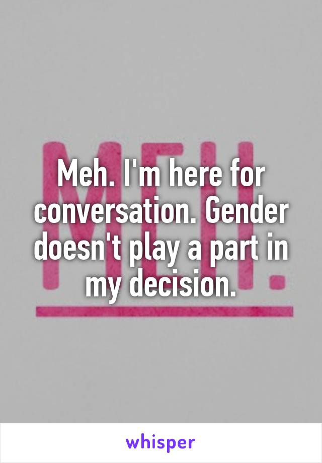 Meh. I'm here for conversation. Gender doesn't play a part in my decision.