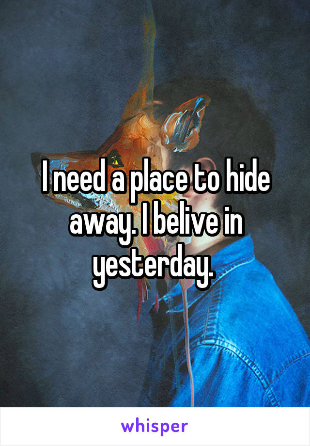 I need a place to hide away. I belive in yesterday. 