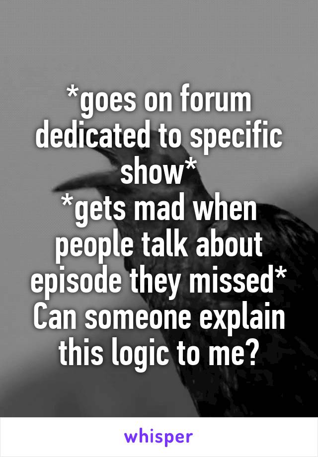 *goes on forum dedicated to specific show*
*gets mad when people talk about episode they missed*
Can someone explain this logic to me?