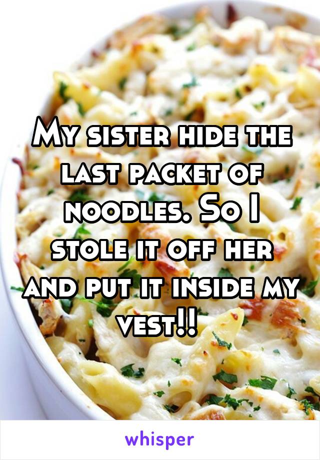 My sister hide the last packet of noodles. So I stole it off her and put it inside my vest!! 