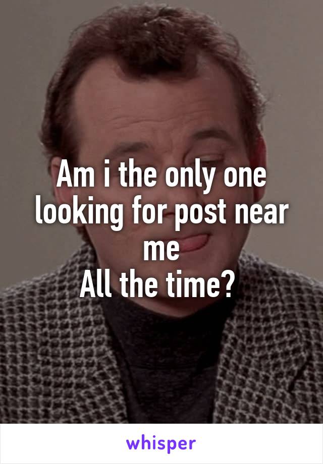 Am i the only one looking for post near me
All the time? 
