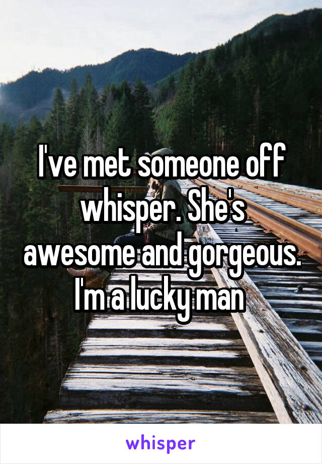 I've met someone off whisper. She's awesome and gorgeous. I'm a lucky man 