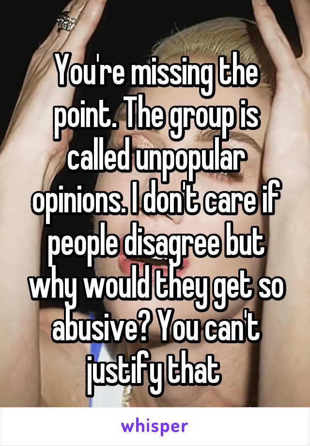 You're missing the point. The group is called unpopular opinions. I don't care if people disagree but why would they get so abusive? You can't justify that 