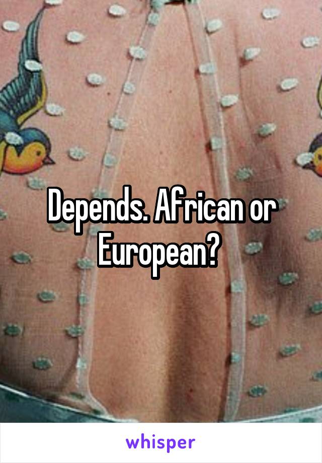 Depends. African or European? 