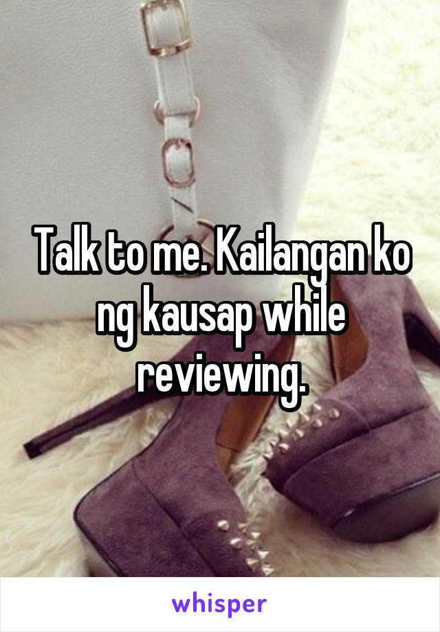 Talk to me. Kailangan ko ng kausap while reviewing.