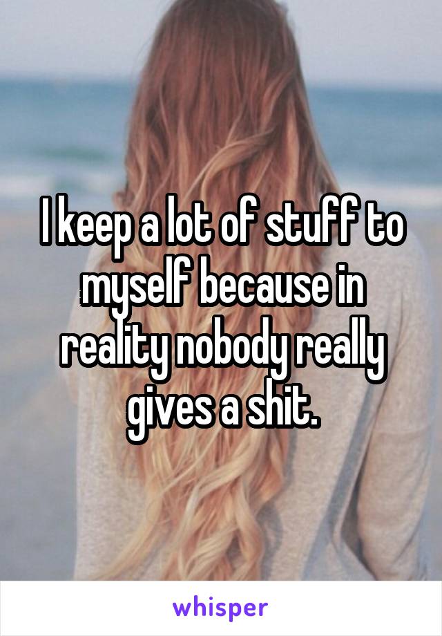 I keep a lot of stuff to myself because in reality nobody really gives a shit.